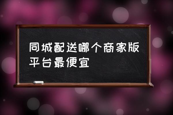 达达外卖商家版 同城配送哪个商家版平台最便宜