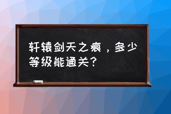 天之痕最详细攻略 轩辕剑天之痕，多少等级能通关？