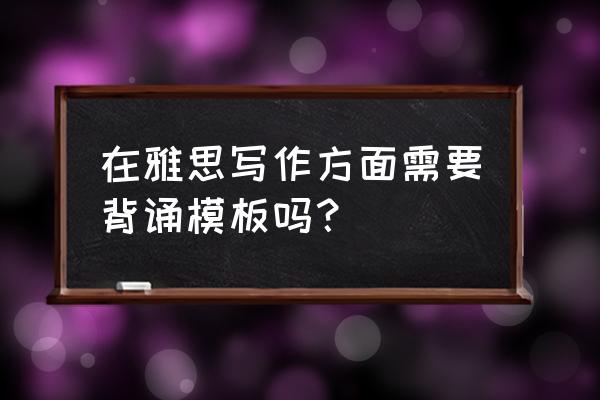 雅思写作模板 在雅思写作方面需要背诵模板吗？