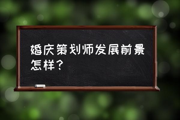 2020年婚庆策划走向 婚庆策划师发展前景怎样？