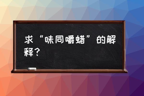 味同嚼蜡的意思解释 求“味同嚼蜡”的解释？