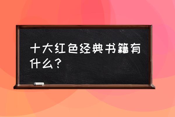 十大红色经典书籍推荐 十大红色经典书籍有什么？