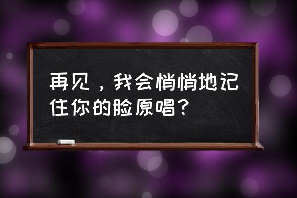 我会悄悄记住你的脸 再见，我会悄悄地记住你的脸原唱？