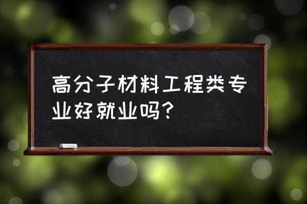 高分子材料与工程介绍 高分子材料工程类专业好就业吗？