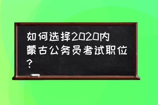 内蒙古省考岗位 如何选择2020内蒙古公务员考试职位？