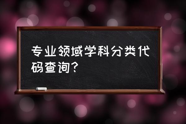 专业类别查询 专业领域学科分类代码查询？