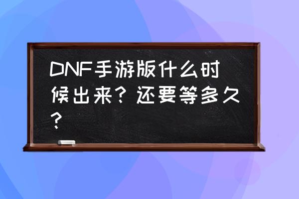 dnf微信小游戏 DNF手游版什么时候出来？还要等多久？