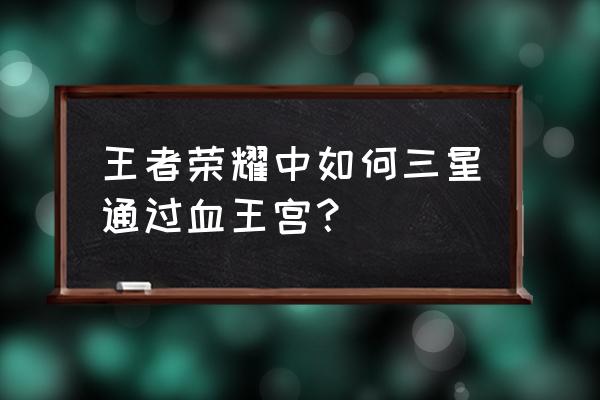 血王宫的回忆怎么三星2020 王者荣耀中如何三星通过血王宫？