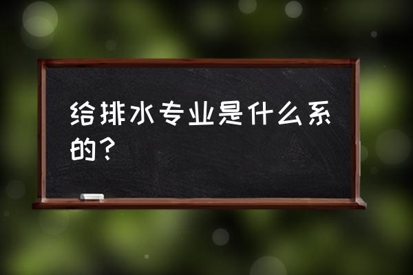 给排水科学与工程大类 给排水专业是什么系的？