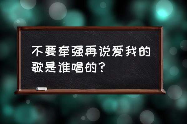 你也不必牵强说要爱我 不要牵强再说爱我的歌是谁唱的？