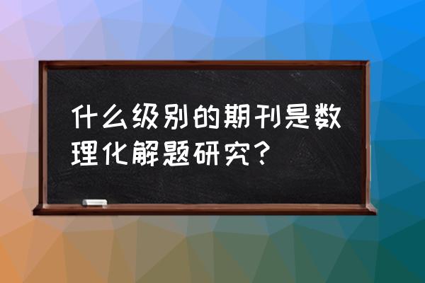 数理化解题研究是什么级别 什么级别的期刊是数理化解题研究？