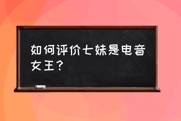 游戏爱好者七妹 如何评价七妹是电音女王？