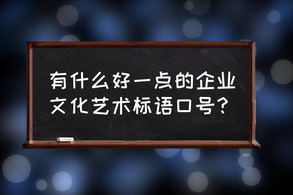 优秀企业宣传标语 有什么好一点的企业文化艺术标语口号？