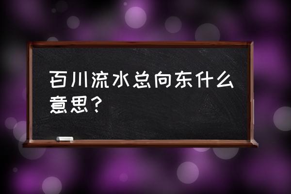 百川东到海解释 百川流水总向东什么意思？