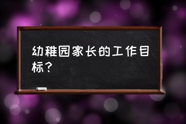 幼儿园家长工作计划2020 幼稚园家长的工作目标？