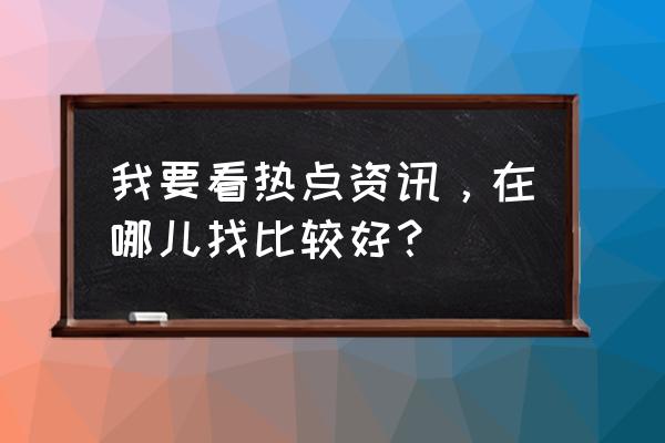 全球热点资讯 我要看热点资讯，在哪儿找比较好？