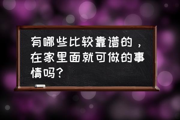 在家就能做的工作 有哪些比较靠谱的，在家里面就可做的事情吗？