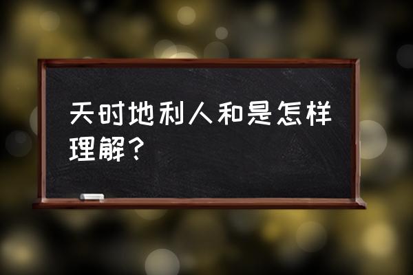 对天时地利人和的理解 天时地利人和是怎样理解？