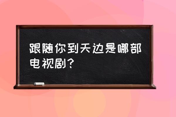 跟着你到天边 李小萌 跟随你到天边是哪部电视剧？