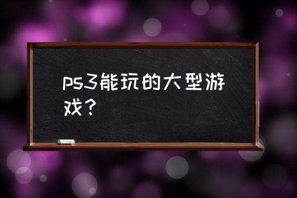 ps3 大型游戏 ps3能玩的大型游戏？