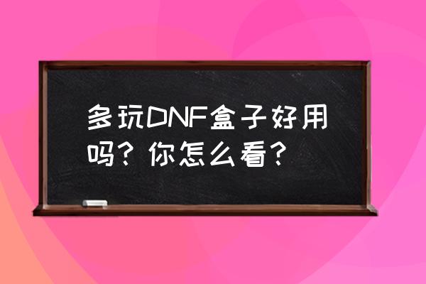 dnf多玩 多玩DNF盒子好用吗？你怎么看？