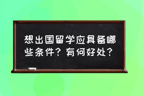 留学的基本条件 想出国留学应具备哪些条件？有何好处？