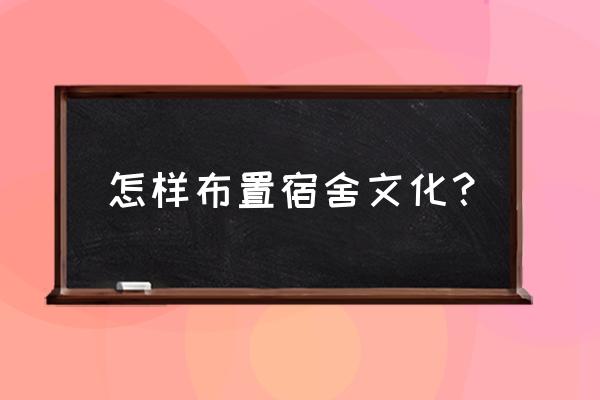 宿舍文化布置 怎样布置宿舍文化？