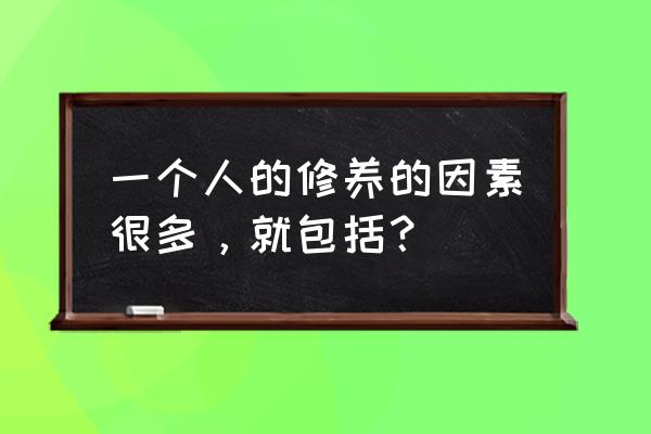 修养指的是什么 一个人的修养的因素很多，就包括？