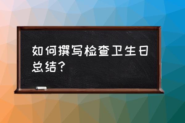 小学卫生工作总结 如何撰写检查卫生日总结？