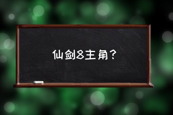 仙剑奇侠传8 仙剑8主角？