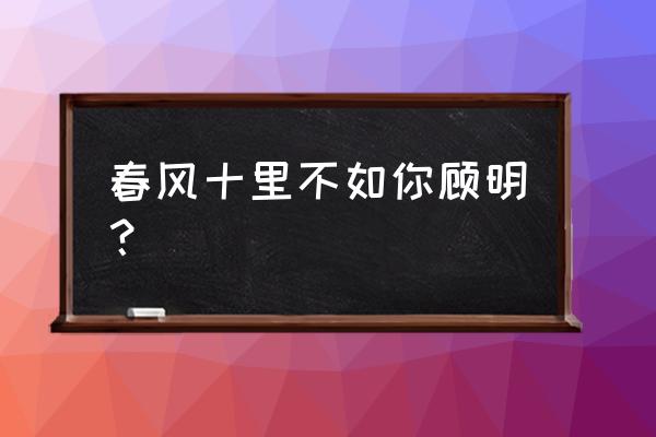 春风十里不如你演员表介绍 春风十里不如你顾明？