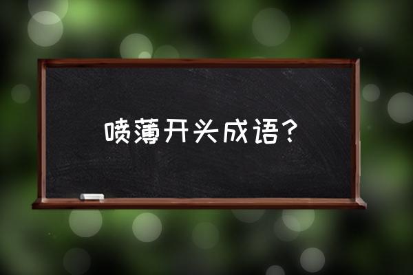 喷薄而出还是喷薄欲出 喷薄开头成语？