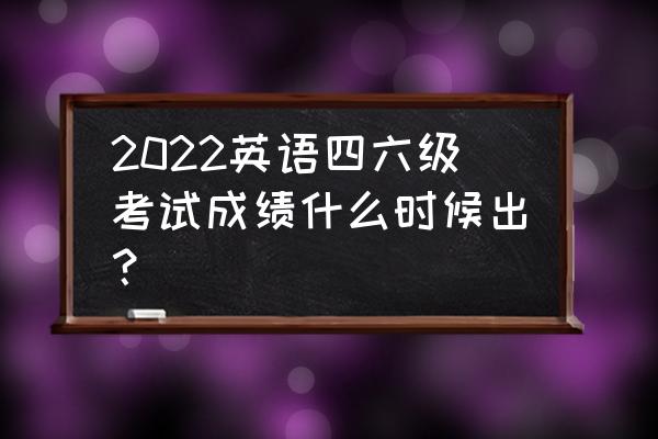 英语4级成绩查询时间 2022英语四六级考试成绩什么时候出？