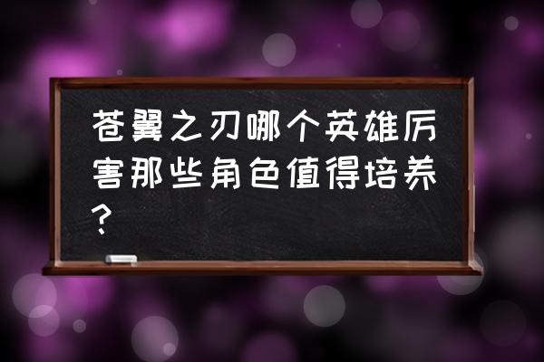 苍翼之刃手游 苍翼之刃哪个英雄厉害那些角色值得培养？