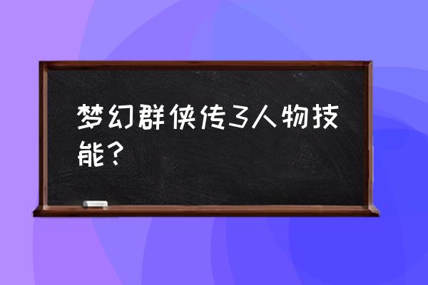 梦幻群侠传3安卓版 梦幻群侠传3人物技能？