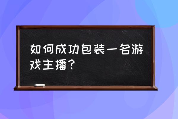 天乐游戏t 如何成功包装一名游戏主播？