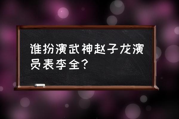 武神赵子龙全部演员表 谁扮演武神赵子龙演员表李全？