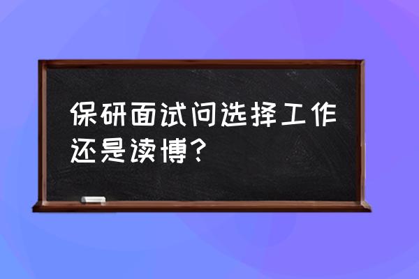 保研面试问题 保研面试问选择工作还是读博？