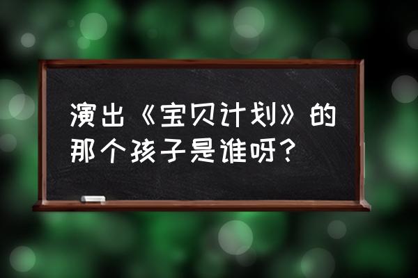 宝贝计划里的宝宝名字 演出《宝贝计划》的那个孩子是谁呀？