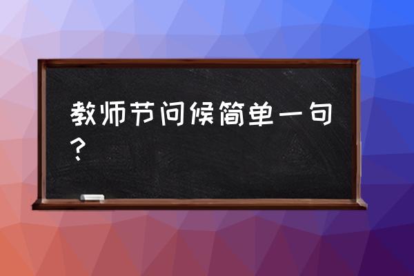 写一句祝福老师的话 教师节问候简单一句？