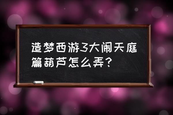 造梦西游online大闹天庭篇 造梦西游3大闹天庭篇葫芦怎么弄？