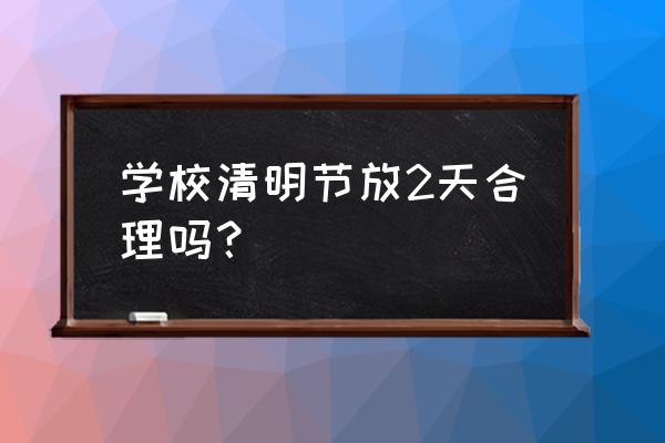 清明节学生放几天 学校清明节放2天合理吗？