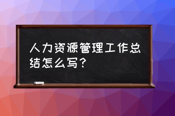 人力资源部个人工作总结 人力资源管理工作总结怎么写？