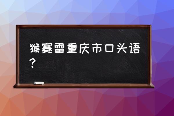 猴赛雷是什么方言 猴赛雷重庆市口头语？