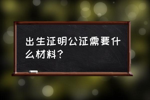 出生公证的材料 出生证明公证需要什么材料？