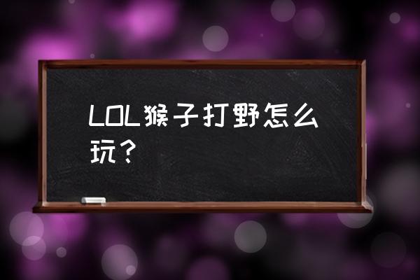 猴子打野怎么玩 LOL猴子打野怎么玩？