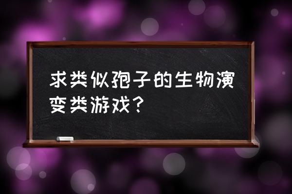 类似孢子的手机游戏 求类似孢子的生物演变类游戏？