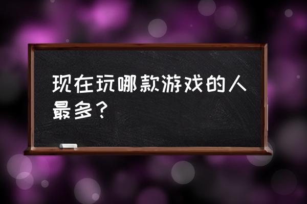 现在玩什么游戏的人多 现在玩哪款游戏的人最多？