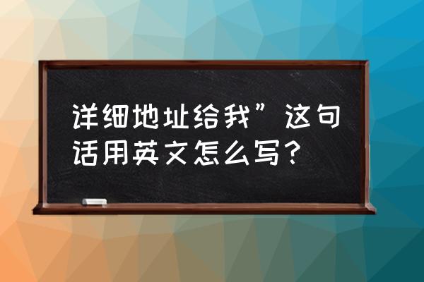 详细地址英文怎么写 详细地址给我”这句话用英文怎么写？