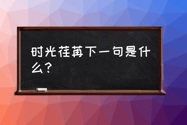 时光荏苒 日月如梭 转眼间 时光荏苒下一句是什么？